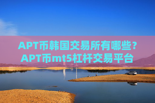 APT币韩国交易所有哪些？APT币mt5杠杆交易平台