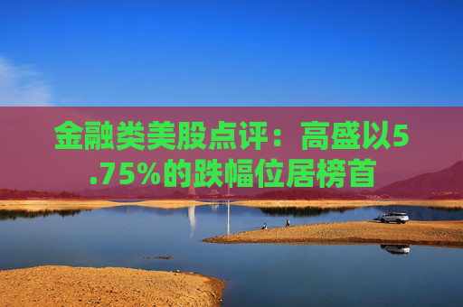 金融类美股点评：高盛以5.75%的跌幅位居榜首