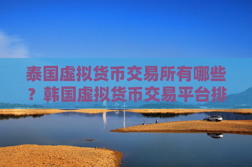 泰国虚拟货币交易所有哪些？韩国虚拟货币交易平台排名