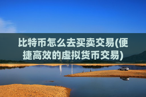 比特币怎么去买卖交易(便捷高效的虚拟货币交易)