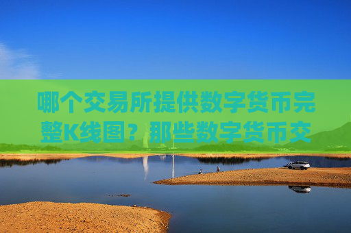 哪个交易所提供数字货币完整K线图？那些数字货币交易所app下载中文
