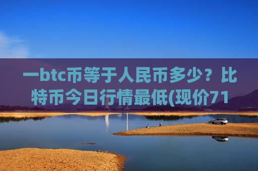一btc币等于人民币多少？比特币今日行情最低(现价710219.26元)
