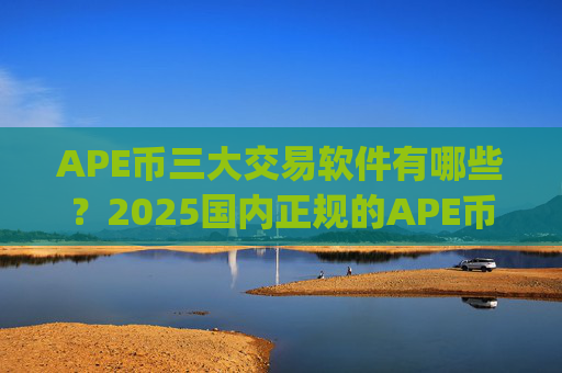 APE币三大交易软件有哪些?2025国内正规的APE币交易app