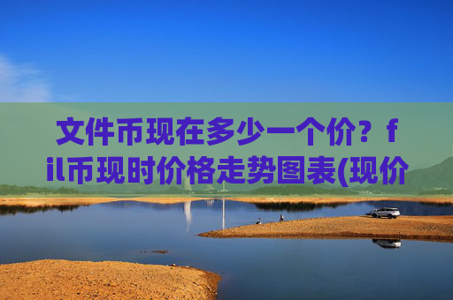 文件币现在多少一个价？fil币现时价格走势图表(现价58.245元)
