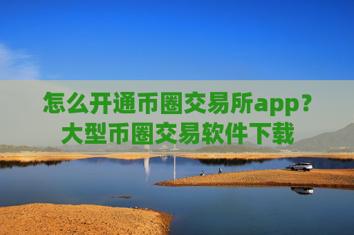 怎么开通币圈交易所app？大型币圈交易软件下载