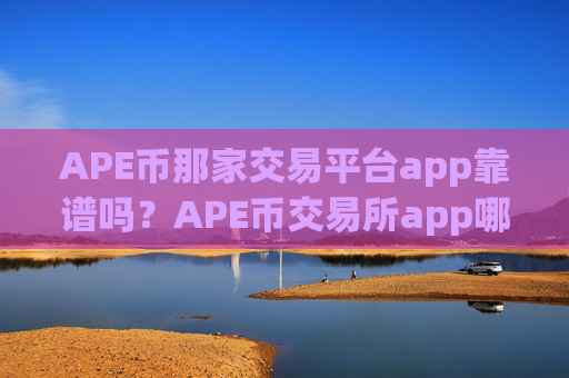 APE币那家交易平台app靠谱吗？APE币交易所app哪个好啊