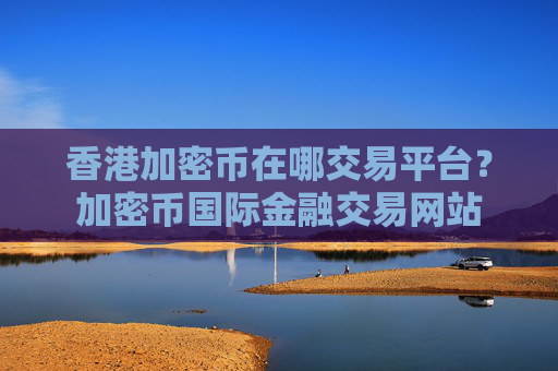 香港加密币在哪交易平台？加密币国际金融交易网站