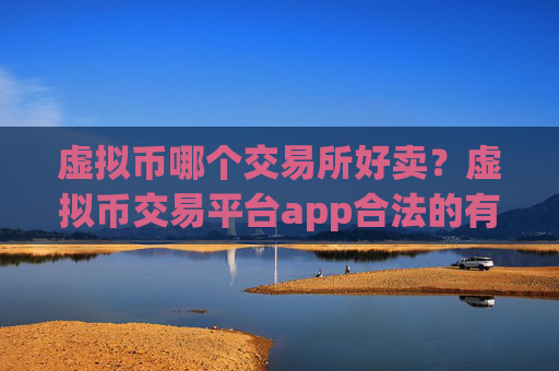 虚拟币哪个交易所好卖？虚拟币交易平台app合法的有哪些