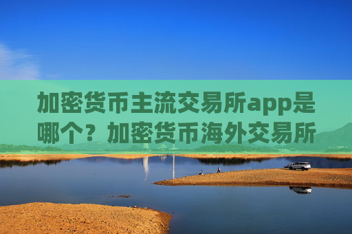 加密货币主流交易所app是哪个？加密货币海外交易所app下载