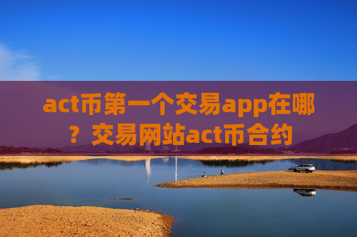 act币第一个交易app在哪?交易网站act币合约