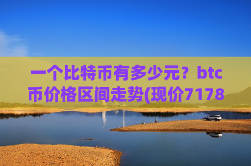 一个比特币有多少元？btc币价格区间走势(现价717873.23元)