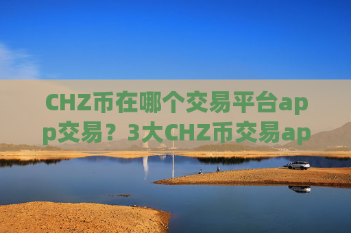 CHZ币在哪个交易平台app交易？3大CHZ币交易app下载