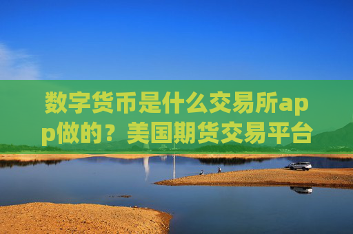 数字货币是什么交易所app做的？美国期货交易平台app数字货币