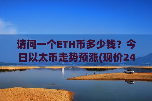 请问一个ETH币多少钱？今日以太币走势预涨(现价24386.71元)