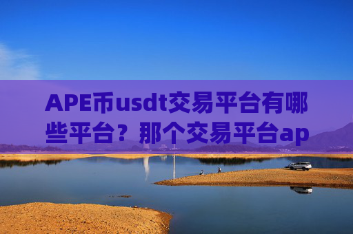 APE币usdt交易平台有哪些平台？那个交易平台app放APE币安全