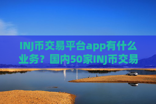 INJ币交易平台app有什么业务？国内50家INJ币交易app下载