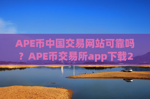 APE币中国交易网站可靠吗？APE币交易所app下载2025