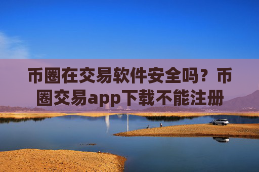 币圈在交易软件安全吗？币圈交易app下载不能注册