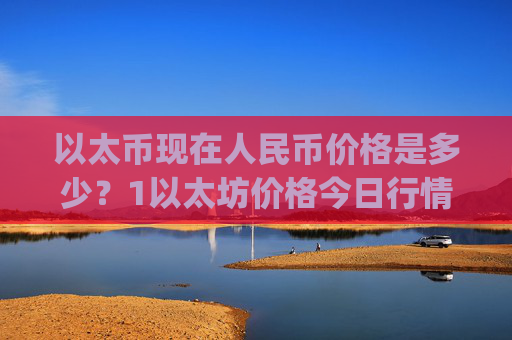 以太币现在人民币价格是多少？1以太坊价格今日行情(现价28180.56元)