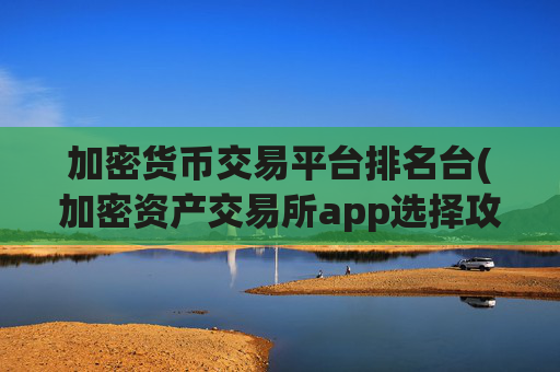 加密货币交易平台排名台(加密资产交易所app选择攻略)