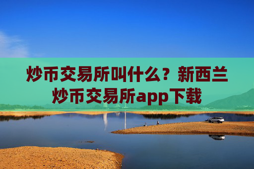 炒币交易所叫什么？新西兰炒币交易所app下载