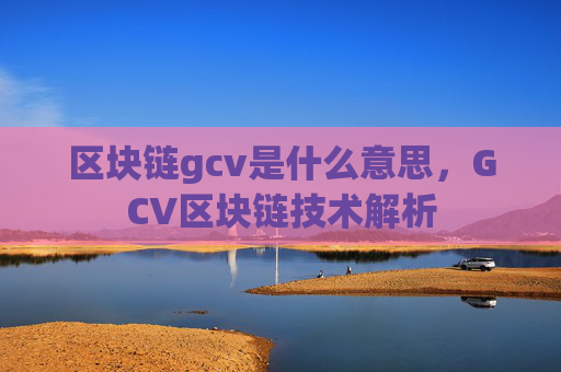 区块链gcv是什么意思，GCV区块链技术解析