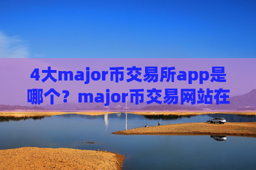 4大major币交易所app是哪个？major币交易网站在中国