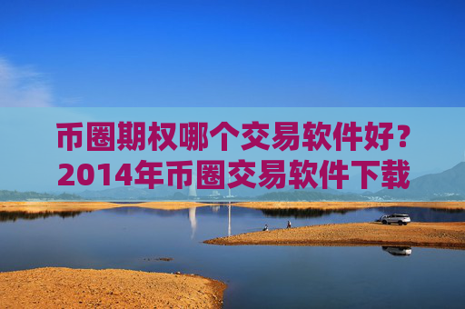 币圈期权哪个交易软件好？2014年币圈交易软件下载