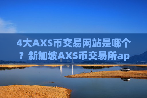4大AXS币交易网站是哪个？新加坡AXS币交易所app下载地址