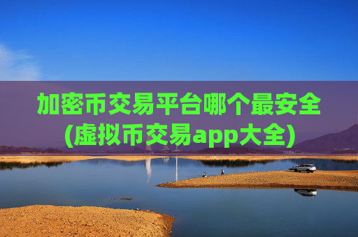 加密币交易平台哪个最安全(虚拟币交易app大全)