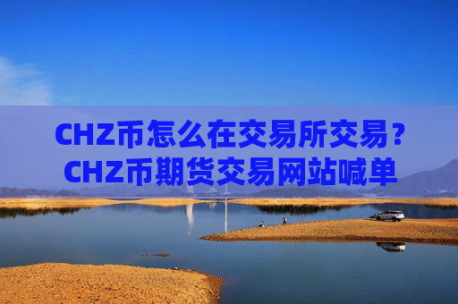 CHZ币怎么在交易所交易？CHZ币期货交易网站喊单