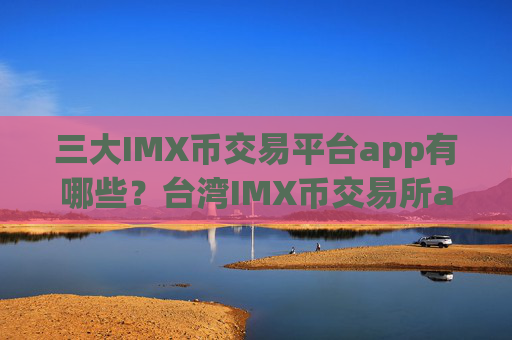 三大IMX币交易平台app有哪些？台湾IMX币交易所app下载名称