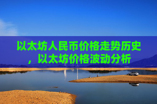 以太坊人民币价格走势历史，以太坊价格波动分析