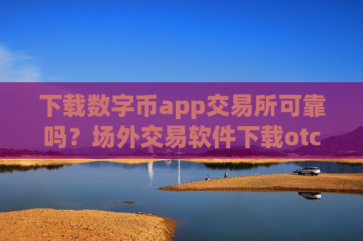 下载数字币app交易所可靠吗？场外交易软件下载otc数字币上线