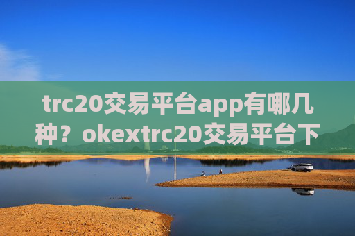 trc20交易平台app有哪几种？okextrc20交易平台下载