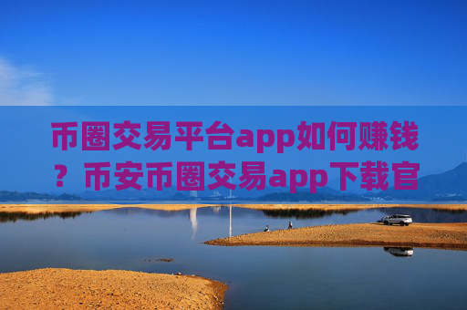 币圈交易平台app如何赚钱？币安币圈交易app下载官网
