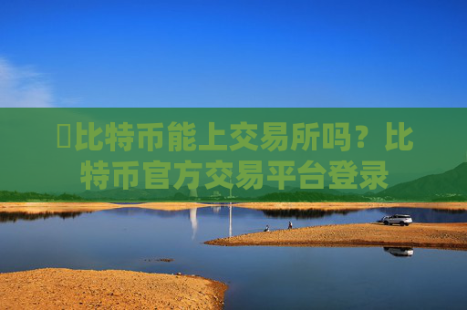 犇比特币能上交易所吗？比特币官方交易平台登录