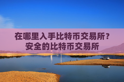 在哪里入手比特币交易所？安全的比特币交易所
