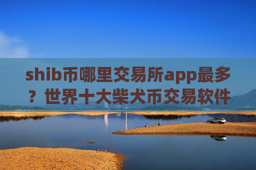 shib币哪里交易所app最多？世界十大柴犬币交易软件下载