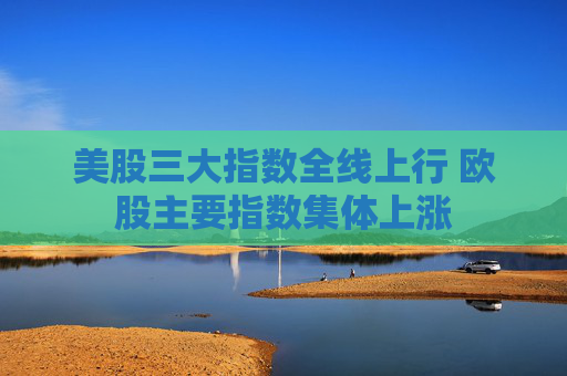 美股三大指数全线上行 欧股主要指数集体上涨