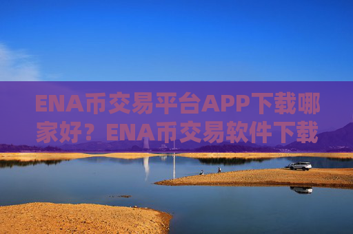 ENA币交易平台APP下载哪家好？ENA币交易软件下载待遇