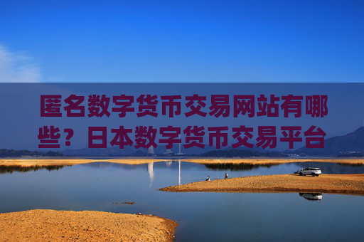 匿名数字货币交易网站有哪些？日本数字货币交易平台app排名