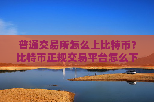 普通交易所怎么上比特币？比特币正规交易平台怎么下载