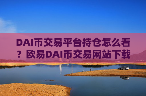 DAI币交易平台持仓怎么看?欧易DAI币交易网站下载