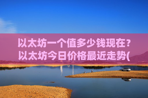 以太坊一个值多少钱现在？以太坊今日价格最近走势(现价28203.37元)