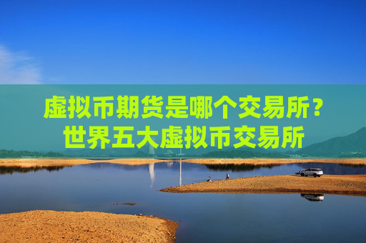虚拟币期货是哪个交易所？世界五大虚拟币交易所