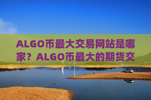 ALGO币最大交易网站是哪家？ALGO币最大的期货交易平台app