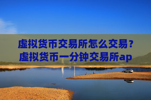 虚拟货币交易所怎么交易？虚拟货币一分钟交易所app下载
