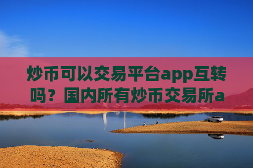 炒币可以交易平台app互转吗？国内所有炒币交易所app下载