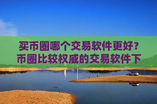 买币圈哪个交易软件更好？币圈比较权威的交易软件下载